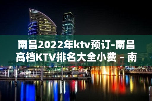 南昌2022年ktv预订-南昌高档KTV排名大全小费 – 南昌青山湖KTV排名大全