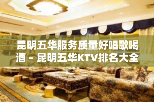 昆明五华服务质量好唱歌喝酒 – 昆明五华KTV排名大全