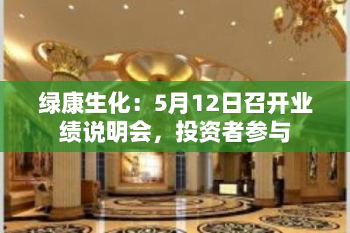 绿康生化：5月12日召开业绩说明会，投资者参与