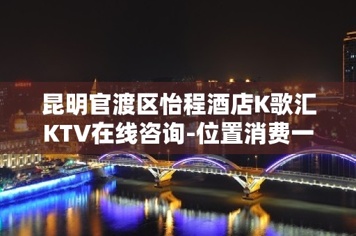 昆明官渡区怡程酒店K歌汇KTV在线咨询-位置消费一览 – 昆明官渡KTV排名大全