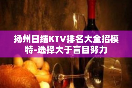 扬州日结KTV排名大全招模特-选择大于盲目努力