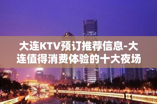 大连KTV预订推荐信息-大连值得消费体验的十大夜场ktv