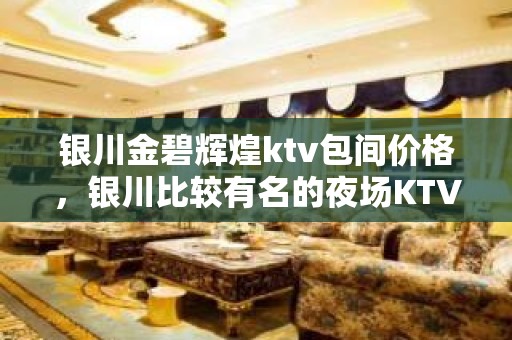 银川金碧辉煌ktv包间价格，银川比较有名的夜场KTV