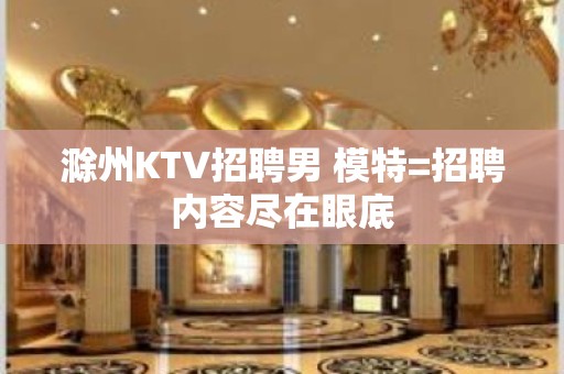 滁州KTV招聘男 模特=招聘内容尽在眼底