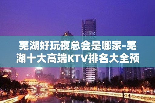 芜湖好玩夜总会是哪家-芜湖十大高端KTV排名大全预订