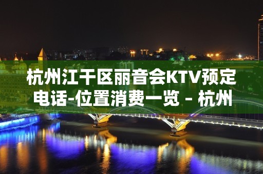 杭州江干区丽音会KTV预定电话-位置消费一览 – 杭州江干KTV排名大全