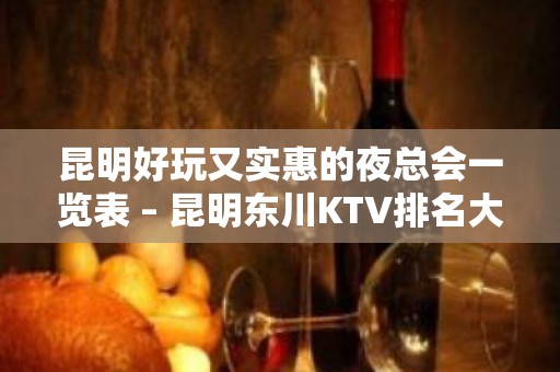 昆明好玩又实惠的夜总会一览表 – 昆明东川KTV排名大全