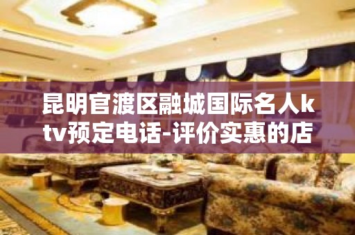 昆明官渡区融城国际名人ktv预定电话-评价实惠的店 – 昆明官渡KTV排名大全