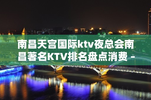 南昌天宫国际ktv夜总会南昌著名KTV排名盘点消费 – 南昌东湖KTV排名大全