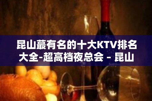 昆山蕞有名的十大KTV排名大全-超高档夜总会 – 昆山玉山KTV排名大全