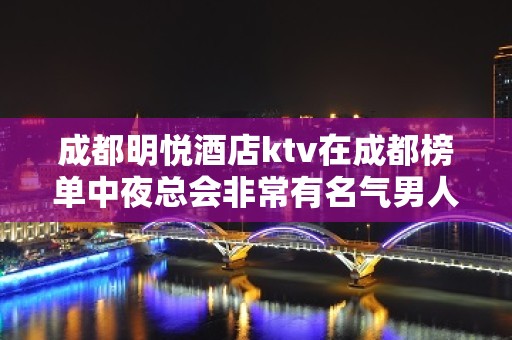 成都明悦酒店ktv在成都榜单中夜总会非常有名气男人爱