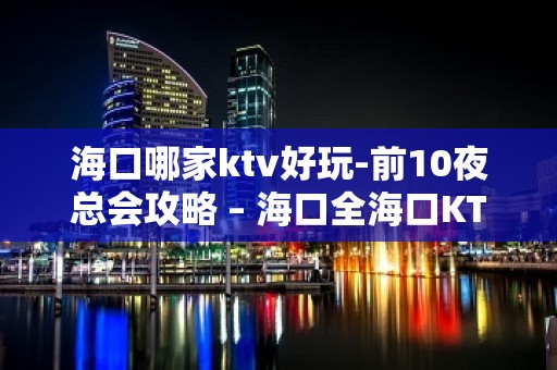 海口哪家ktv好玩-前10夜总会攻略 – 海口全海口KTV排名大全