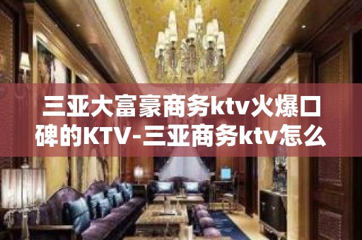 三亚大富豪商务ktv火爆口碑的KTV-三亚商务ktv怎么预定 – 三亚河西KTV排名大全