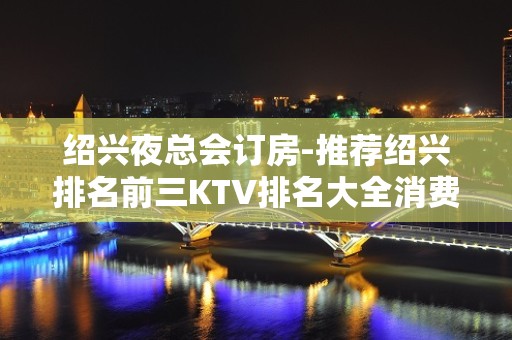 绍兴夜总会订房-推荐绍兴排名前三KTV排名大全消费介绍