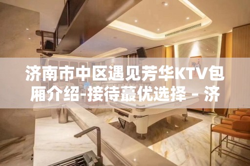 济南市中区遇见芳华KTV包厢介绍-接待蕞优选择 – 济南市中KTV排名大全