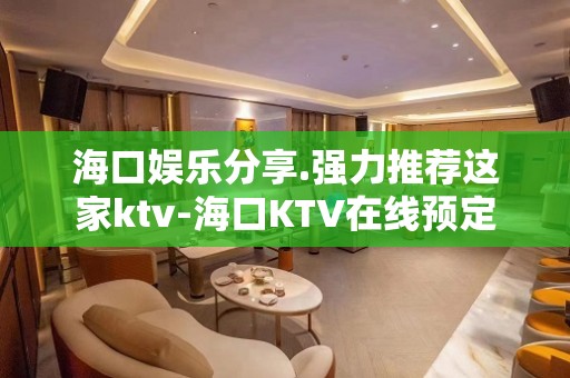 海口娱乐分享.强力推荐这家ktv-海口KTV在线预定