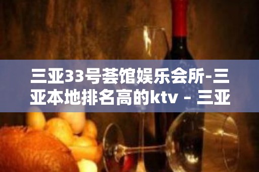 三亚33号荟馆娱乐会所-三亚本地排名高的ktv – 三亚河东KTV排名大全