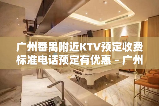 广州番禺附近KTV预定收费标准电话预定有优惠 – 广州番禺KTV排名大全