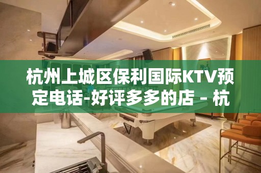 杭州上城区保利国际KTV预定电话-好评多多的店 – 杭州上城KTV排名大全