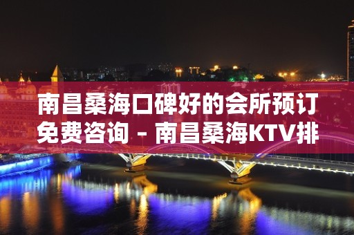 南昌桑海口碑好的会所预订免费咨询 – 南昌桑海KTV排名大全