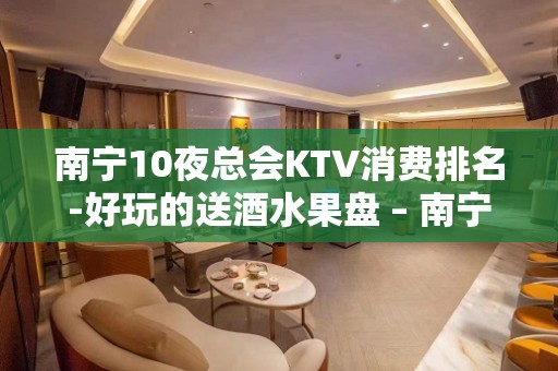 南宁10夜总会KTV消费排名-好玩的送酒水果盘 – 南宁青秀KTV排名大全