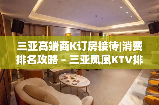 三亚高端商K订房接待|消费排名攻略 – 三亚凤凰KTV排名大全