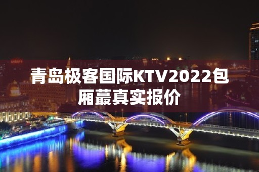 青岛极客国际KTV2022包厢蕞真实报价