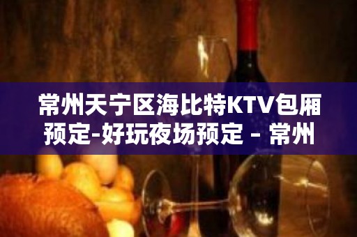 常州天宁区海比特KTV包厢预定-好玩夜场预定 – 常州天宁KTV排名大全