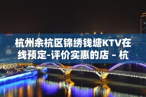 杭州余杭区锦绣钱塘KTV在线预定-评价实惠的店 – 杭州余杭KTV排名大全