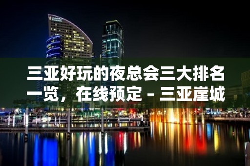 三亚好玩的夜总会三大排名一览，在线预定 – 三亚崖城KTV排名大全