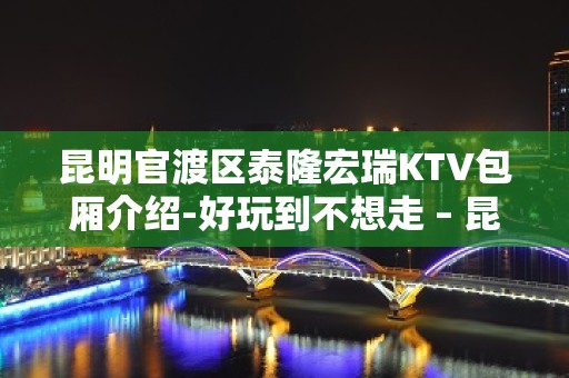 昆明官渡区泰隆宏瑞KTV包厢介绍-好玩到不想走 – 昆明官渡KTV排名大全