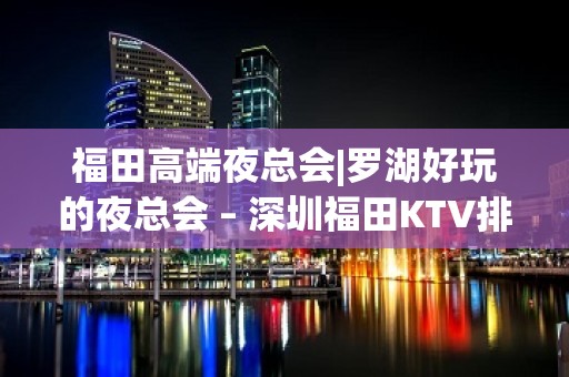 福田高端夜总会|罗湖好玩的夜总会 – 深圳福田KTV排名大全