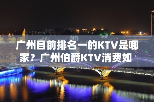 广州目前排名一的KTV是哪家？广州伯爵KTV消费如 – 广州天河KTV排名大全