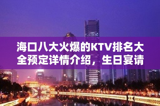 海口八大火爆的KTV排名大全预定详情介绍，生日宴请必看 – 海口全海口KTV排名大全