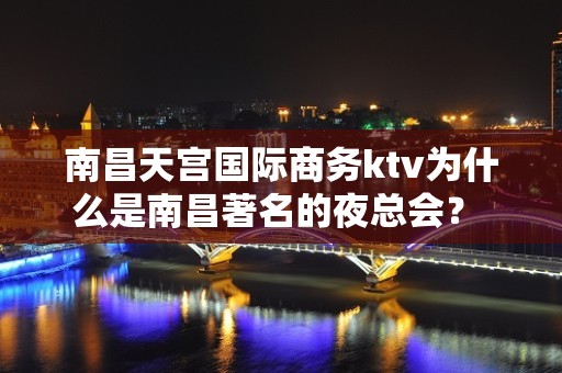 南昌天宫国际商务ktv为什么是南昌著名的夜总会？ – 南昌东湖KTV排名大全