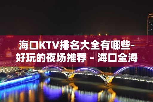 海口KTV排名大全有哪些-好玩的夜场推荐 – 海口全海口KTV排名大全