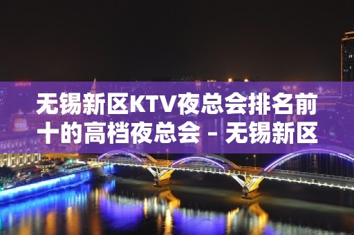 无锡新区KTV夜总会排名前十的高档夜总会 – 无锡新区KTV排名大全