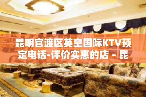 昆明官渡区英皇国际KTV预定电话-评价实惠的店 – 昆明官渡KTV排名大全