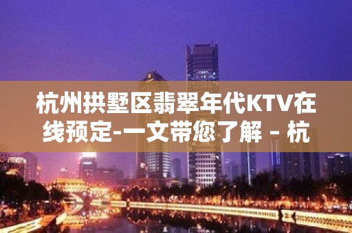 杭州拱墅区翡翠年代KTV在线预定-一文带您了解 – 杭州拱墅KTV排名大全