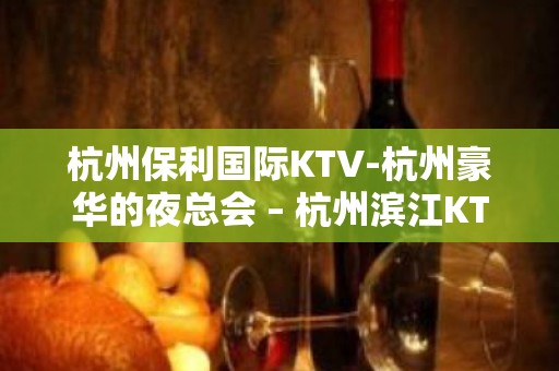 杭州保利国际KTV-杭州豪华的夜总会 – 杭州滨江KTV排名大全