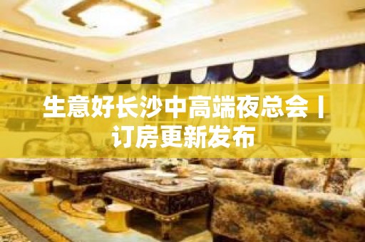 生意好长沙中高端夜总会丨订房更新发布