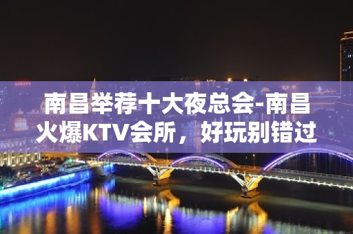 南昌举荐十大夜总会-南昌火爆KTV会所，好玩别错过 – 南昌青山湖KTV排名大全