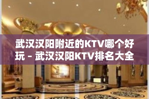 武汉汉阳附近的KTV哪个好玩 – 武汉汉阳KTV排名大全