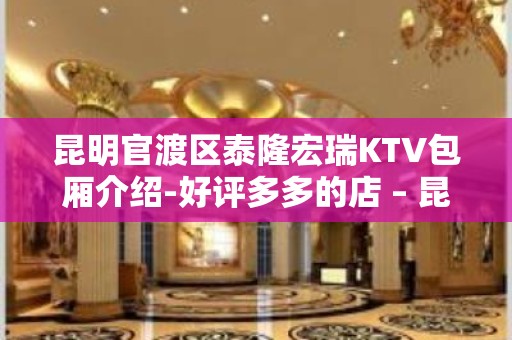 昆明官渡区泰隆宏瑞KTV包厢介绍-好评多多的店 – 昆明官渡KTV排名大全