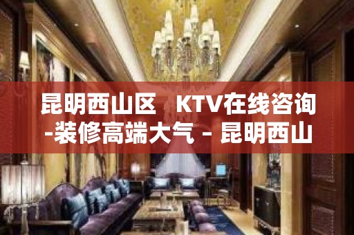 昆明西山区   KTV在线咨询-装修高端大气 – 昆明西山KTV排名大全