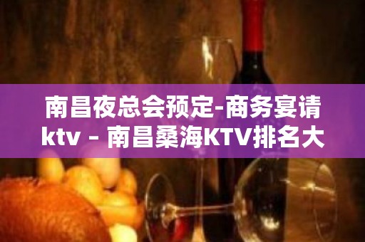 南昌夜总会预定-商务宴请ktv – 南昌桑海KTV排名大全