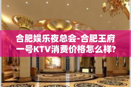 合肥娱乐夜总会-合肥王府一号KTV消费价格怎么样?