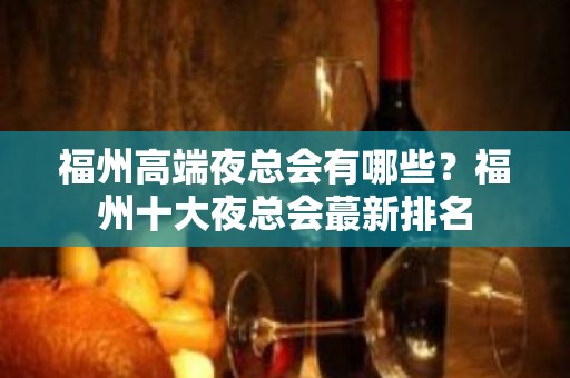 福州高端夜总会有哪些？福州十大夜总会蕞新排名