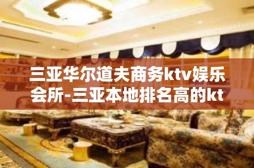 三亚华尔道夫商务ktv娱乐会所-三亚本地排名高的ktv – 三亚河东KTV排名大全