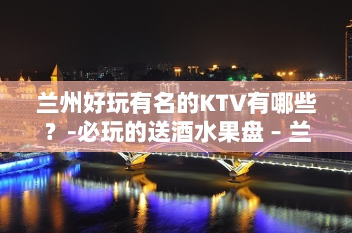 兰州好玩有名的KTV有哪些？-必玩的送酒水果盘 – 兰州城关KTV排名大全